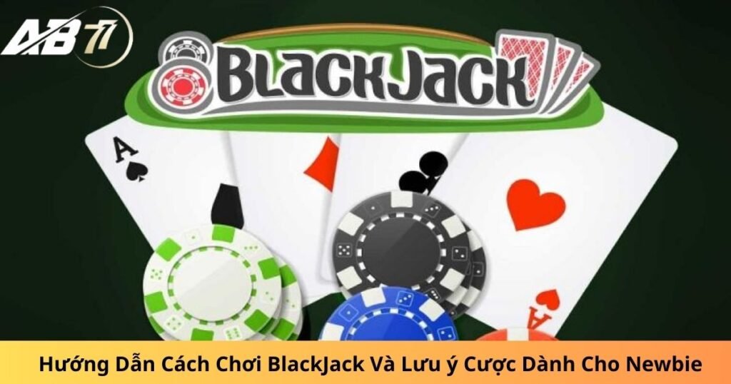 Hướng Dẫn Cách Chơi BlackJack Và Lưu ý Cược Dành Cho Newbie