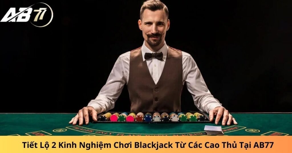 Tiết Lộ 2 Kinh Nghiệm Chơi Blackjack Từ Các Cao Thủ Tại AB77